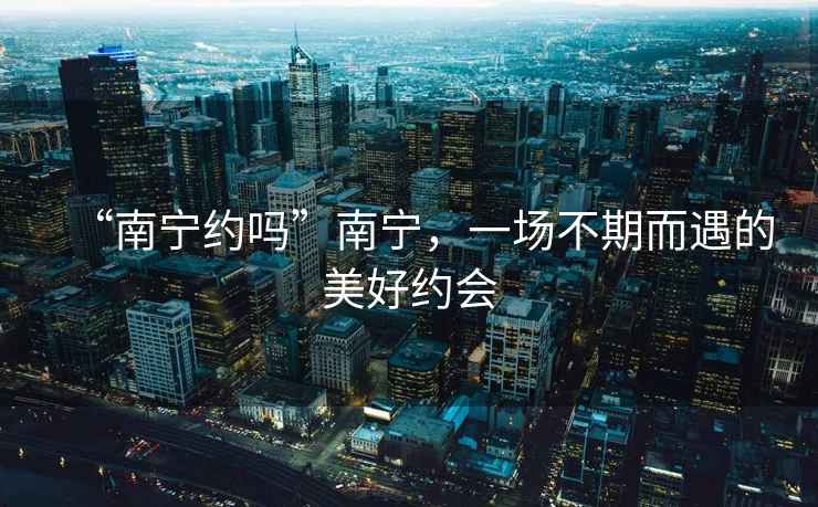“南寧約嗎”南寧，一場不期而遇的美好約會