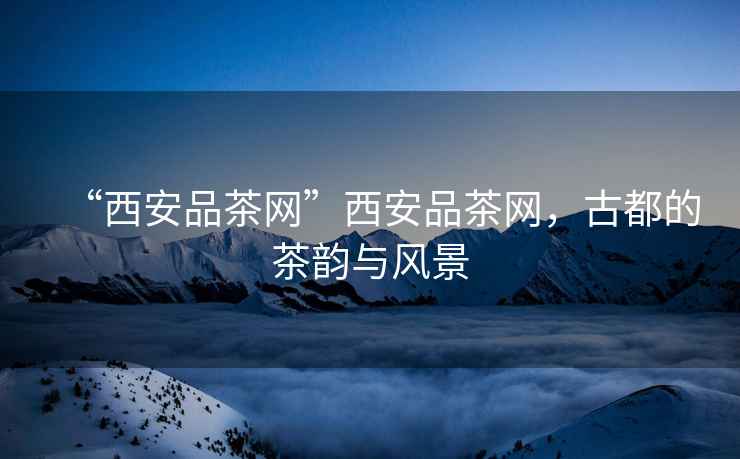 “西安品茶網(wǎng)”西安品茶網(wǎng)，古都的茶韻與風(fēng)景