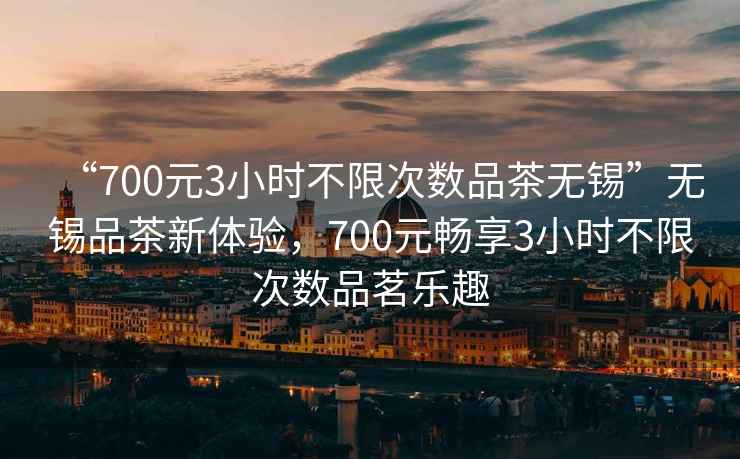 “700元3小時(shí)不限次數(shù)品茶無(wú)錫”無(wú)錫品茶新體驗(yàn)，700元暢享3小時(shí)不限次數(shù)品茗樂(lè)趣
