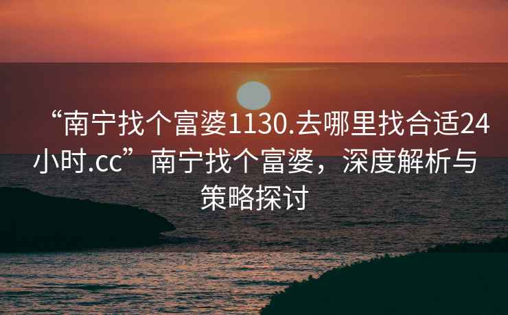 “南寧找個富婆1130.去哪里找合適24小時.cc”南寧找個富婆，深度解析與策略探討