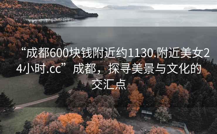 “成都600塊錢附近約1130.附近美女24小時(shí).cc”成都，探尋美景與文化的交匯點(diǎn)