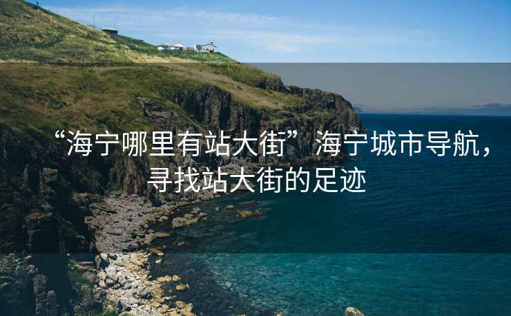 “海寧哪里有站大街”海寧城市導航，尋找站大街的足跡