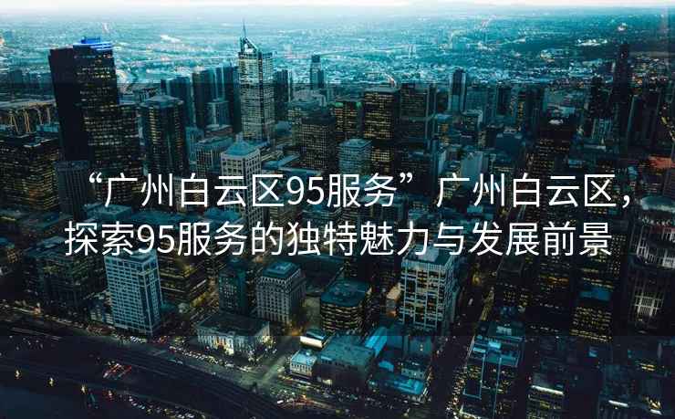 “廣州白云區(qū)95服務(wù)”廣州白云區(qū)，探索95服務(wù)的獨特魅力與發(fā)展前景