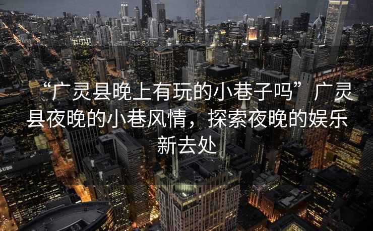 “廣靈縣晚上有玩的小巷子嗎”廣靈縣夜晚的小巷風情，探索夜晚的娛樂新去處