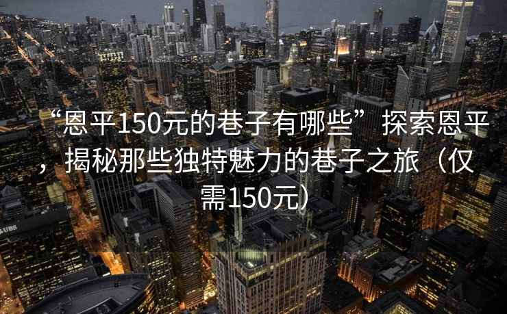 “恩平150元的巷子有哪些”探索恩平，揭秘那些獨(dú)特魅力的巷子之旅（僅需150元）
