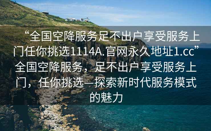“全國空降服務(wù)足不出戶享受服務(wù)上門任你挑選1114A.官網(wǎng)永久地址1.cc”全國空降服務(wù)，足不出戶享受服務(wù)上門，任你挑選—探索新時代服務(wù)模式的魅力