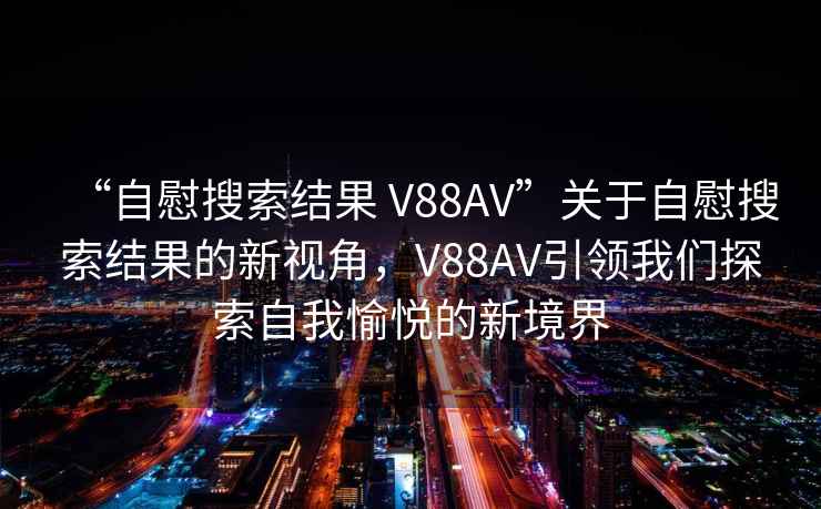 “自慰搜索結(jié)果 V88AV”關(guān)于自慰搜索結(jié)果的新視角，V88AV引領(lǐng)我們探索自我愉悅的新境界