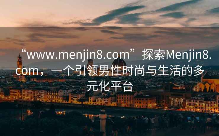 “www.menjin8.com”探索Menjin8.com，一個引領(lǐng)男性時尚與生活的多元化平臺