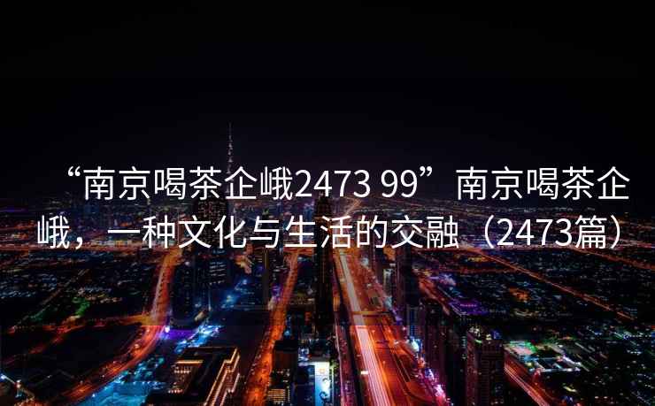“南京喝茶企峨2473 99”南京喝茶企峨，一種文化與生活的交融（2473篇）
