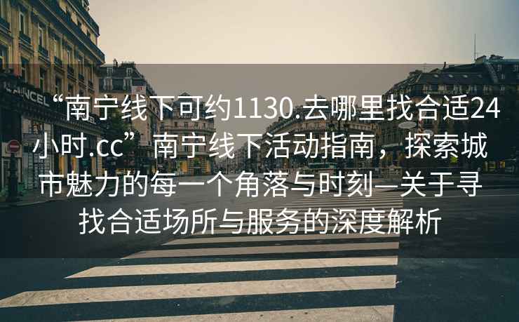 “南寧線下可約1130.去哪里找合適24小時(shí).cc”南寧線下活動(dòng)指南，探索城市魅力的每一個(gè)角落與時(shí)刻—關(guān)于尋找合適場所與服務(wù)的深度解析