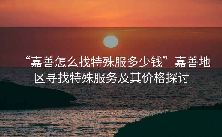 “嘉善怎么找特殊服多少錢”嘉善地區(qū)尋找特殊服務(wù)及其價(jià)格探討