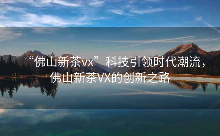 “佛山新茶vx”科技引領(lǐng)時代潮流，佛山新茶VX的創(chuàng)新之路