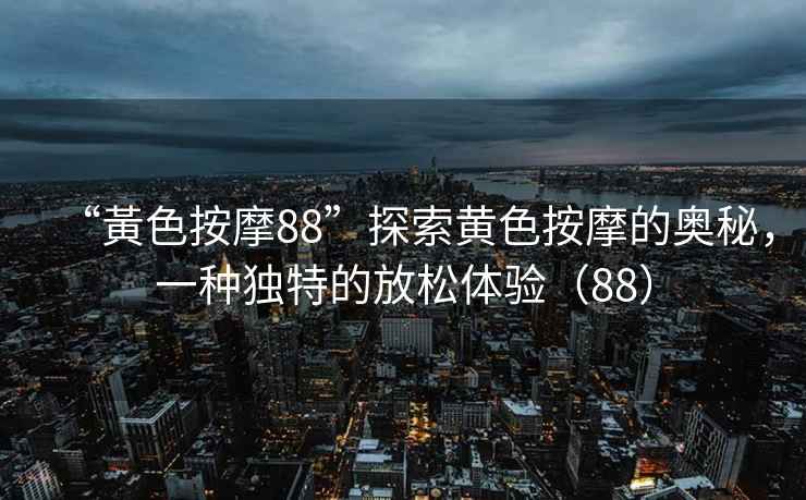 “黃色按摩88”探索黃色按摩的奧秘，一種獨(dú)特的放松體驗(yàn)（88）