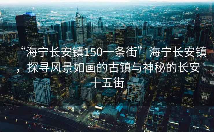 “海寧長安鎮(zhèn)150一條街”海寧長安鎮(zhèn)，探尋風(fēng)景如畫的古鎮(zhèn)與神秘的長安十五街