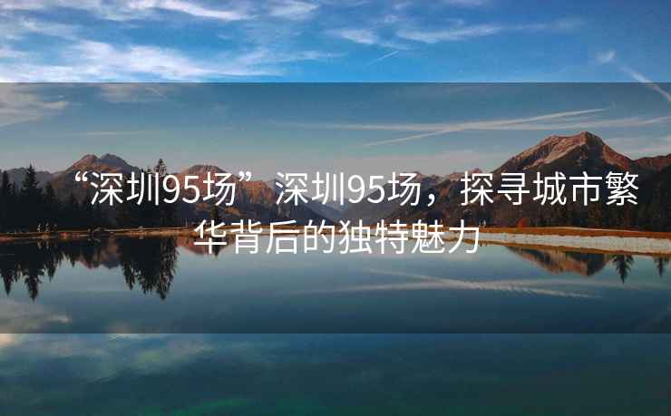 “深圳95場”深圳95場，探尋城市繁華背后的獨(dú)特魅力
