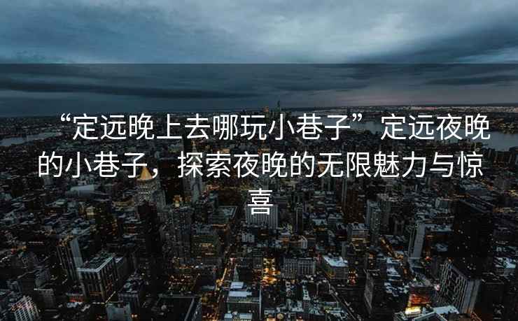 “定遠(yuǎn)晚上去哪玩小巷子”定遠(yuǎn)夜晚的小巷子，探索夜晚的無(wú)限魅力與驚喜