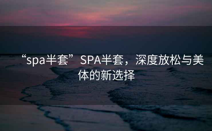 “spa半套”SPA半套，深度放松與美體的新選擇