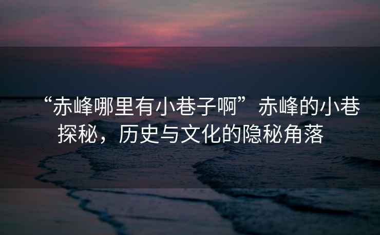 “赤峰哪里有小巷子啊”赤峰的小巷探秘，歷史與文化的隱秘角落