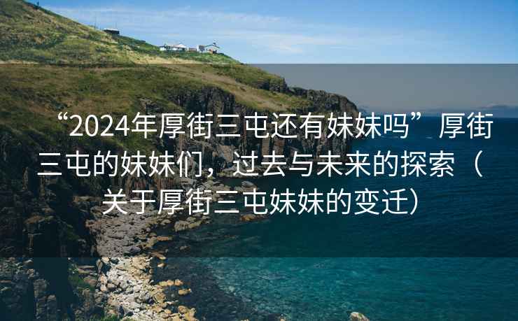 “2024年厚街三屯還有妹妹嗎”厚街三屯的妹妹們，過(guò)去與未來(lái)的探索（關(guān)于厚街三屯妹妹的變遷）