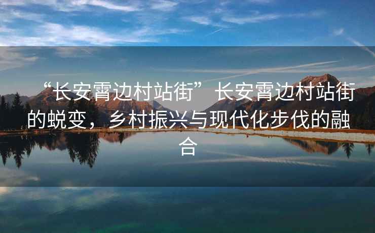 “長安霄邊村站街”長安霄邊村站街的蛻變，鄉(xiāng)村振興與現(xiàn)代化步伐的融合