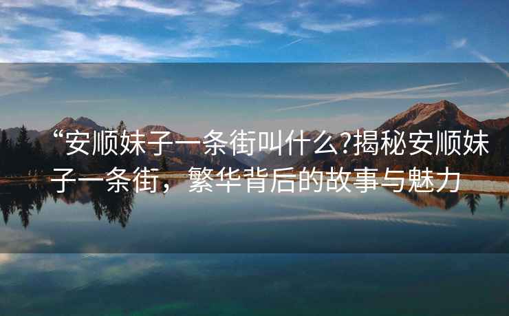 “安順妹子一條街叫什么?揭秘安順妹子一條街，繁華背后的故事與魅力