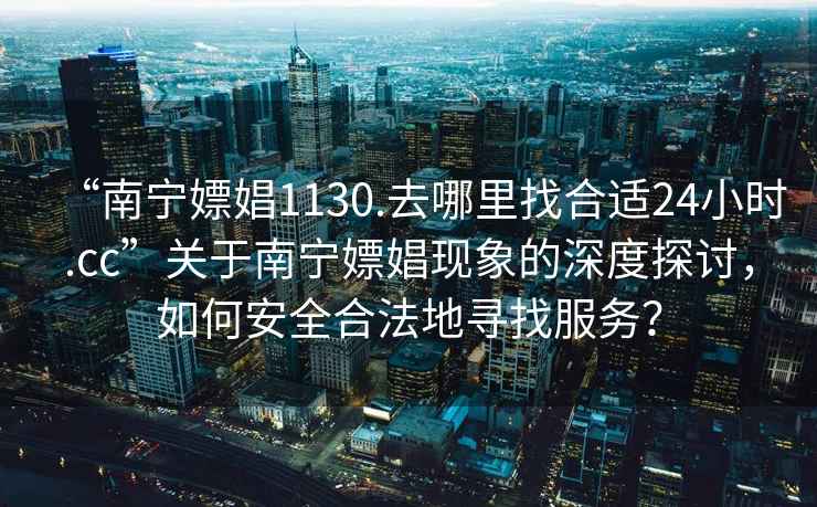 “南寧嫖娼1130.去哪里找合適24小時.cc”關于南寧嫖娼現(xiàn)象的深度探討，如何安全合法地尋找服務？