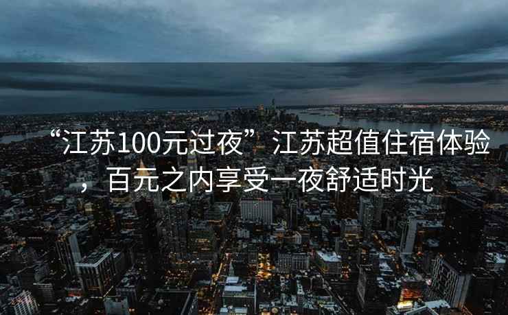 “江蘇100元過(guò)夜”江蘇超值住宿體驗(yàn)，百元之內(nèi)享受一夜舒適時(shí)光