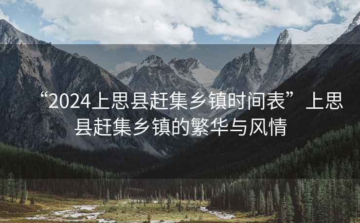 “2024上思縣趕集鄉(xiāng)鎮(zhèn)時(shí)間表”上思縣趕集鄉(xiāng)鎮(zhèn)的繁華與風(fēng)情