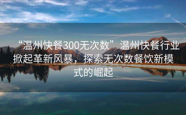 “溫州快餐300無次數”溫州快餐行業(yè)掀起革新風暴，探索無次數餐飲新模式的崛起