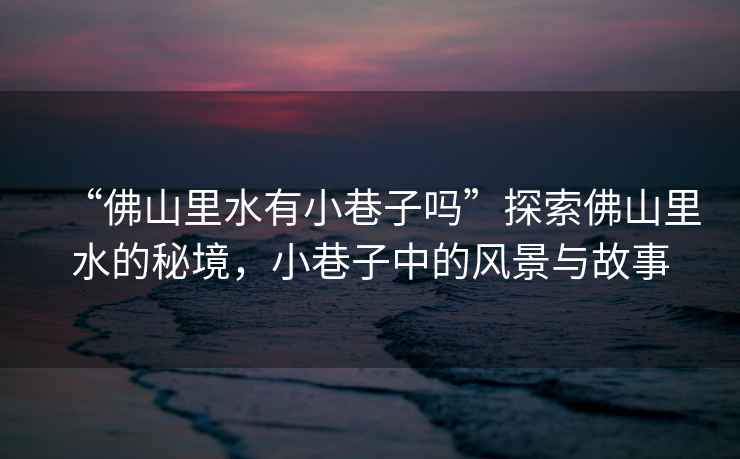 “佛山里水有小巷子嗎”探索佛山里水的秘境，小巷子中的風(fēng)景與故事