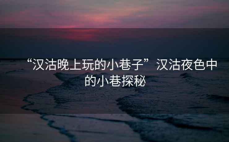 “漢沽晚上玩的小巷子”漢沽夜色中的小巷探秘