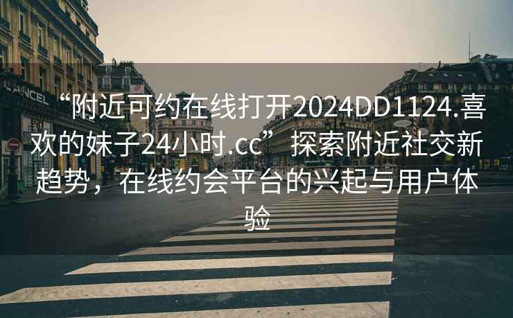 “附近可約在線打開2024DD1124.喜歡的妹子24小時.cc”探索附近社交新趨勢，在線約會平臺的興起與用戶體驗