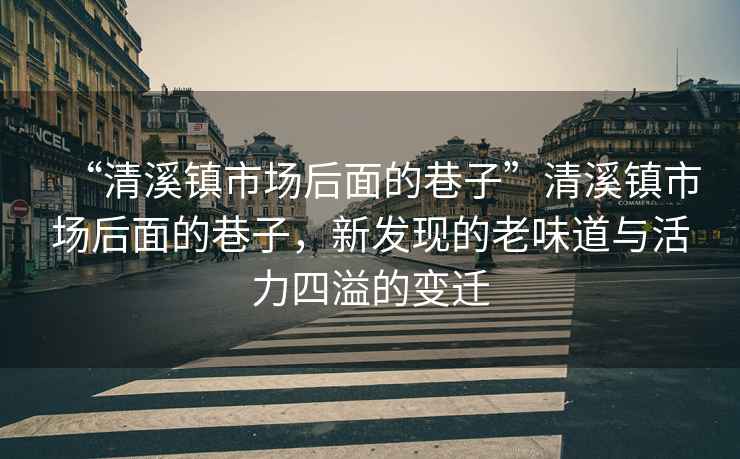 “清溪鎮(zhèn)市場后面的巷子”清溪鎮(zhèn)市場后面的巷子，新發(fā)現(xiàn)的老味道與活力四溢的變遷