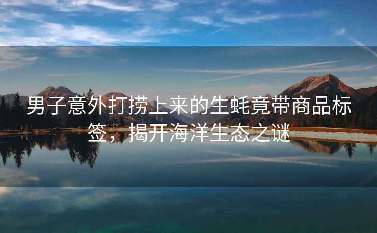 男子意外打撈上來的生蠔竟帶商品標(biāo)簽，揭開海洋生態(tài)之謎
