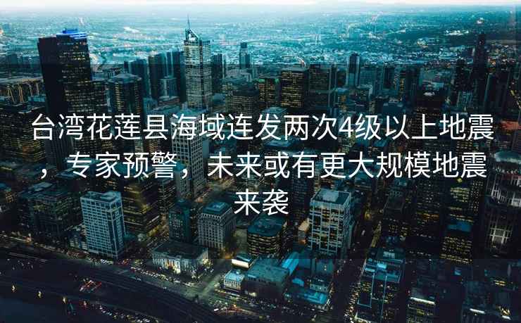 臺(tái)灣花蓮縣海域連發(fā)兩次4級(jí)以上地震，專家預(yù)警，未來(lái)或有更大規(guī)模地震來(lái)襲