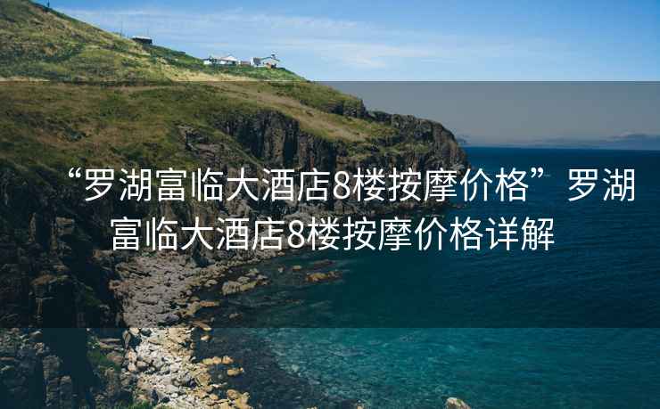 “羅湖富臨大酒店8樓按摩價(jià)格”羅湖富臨大酒店8樓按摩價(jià)格詳解