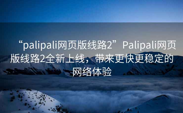 “palipali網(wǎng)頁(yè)版線路2”Palipali網(wǎng)頁(yè)版線路2全新上線，帶來(lái)更快更穩(wěn)定的網(wǎng)絡(luò)體驗(yàn)