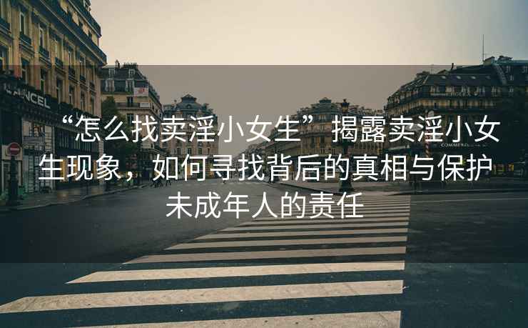 “怎么找賣淫小女生”揭露賣淫小女生現(xiàn)象，如何尋找背后的真相與保護(hù)未成年人的責(zé)任