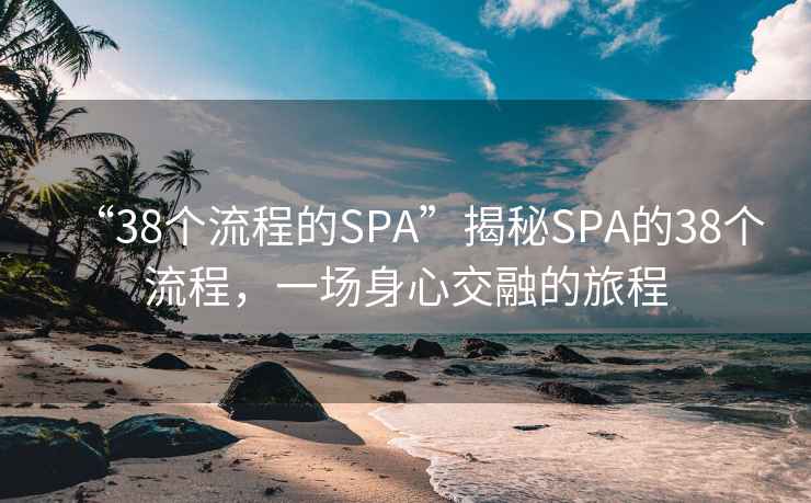 “38個(gè)流程的SPA”揭秘SPA的38個(gè)流程，一場(chǎng)身心交融的旅程