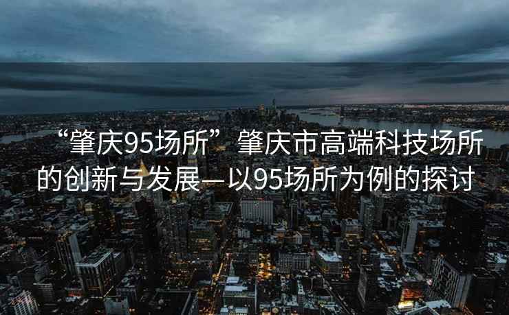 “肇慶95場(chǎng)所”肇慶市高端科技場(chǎng)所的創(chuàng)新與發(fā)展—以95場(chǎng)所為例的探討