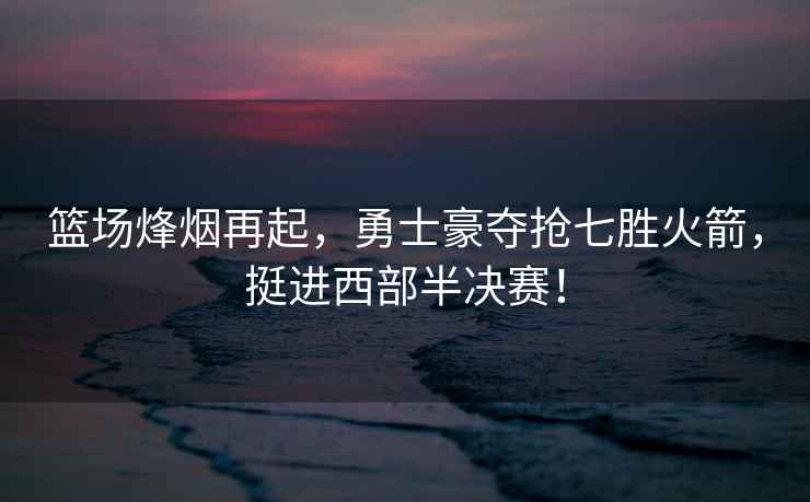 籃場烽煙再起，勇士豪奪搶七勝火箭，挺進西部半決賽！