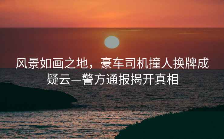 風景如畫之地，豪車司機撞人換牌成疑云—警方通報揭開真相