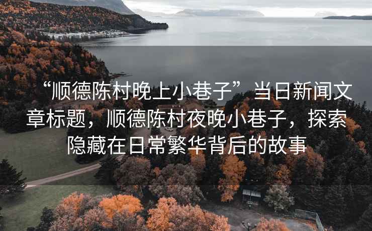 “順德陳村晚上小巷子”當日新聞文章標題，順德陳村夜晚小巷子，探索隱藏在日常繁華背后的故事