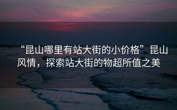“昆山哪里有站大街的小價(jià)格”昆山風(fēng)情，探索站大街的物超所值之美