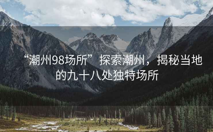 “潮州98場所”探索潮州,揭秘當(dāng)?shù)氐木攀颂帾毺貓鏊? alt=