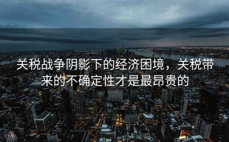 關(guān)稅戰(zhàn)爭陰影下的經(jīng)濟困境，關(guān)稅帶來的不確定性才是最昂貴的