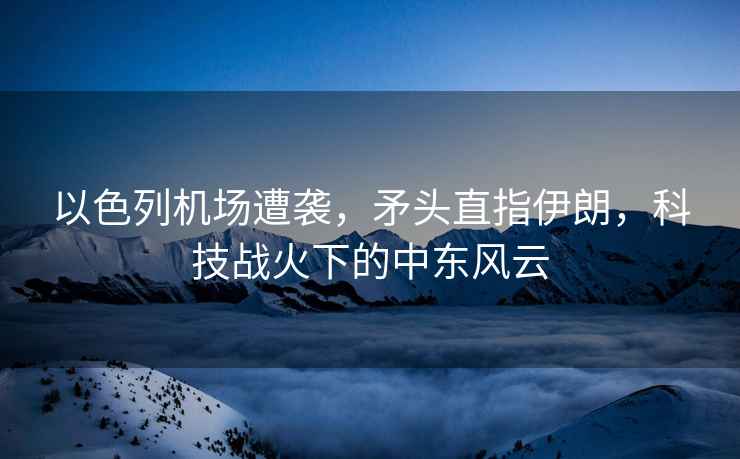 以色列機場遭襲，矛頭直指伊朗，科技戰(zhàn)火下的中東風云