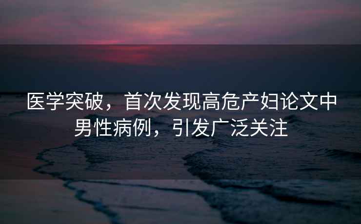 醫(yī)學(xué)突破，首次發(fā)現(xiàn)高危產(chǎn)婦論文中男性病例，引發(fā)廣泛關(guān)注