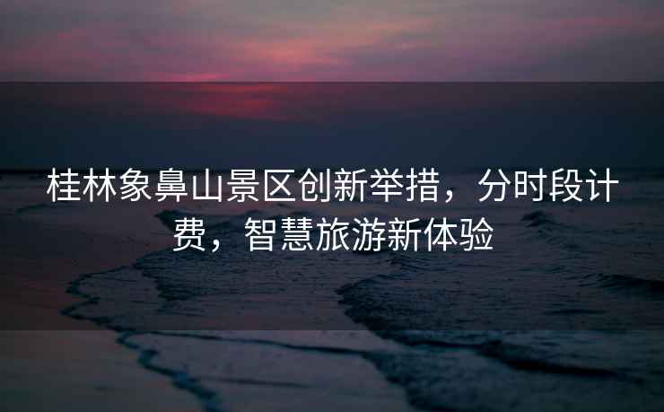 桂林象鼻山景區(qū)創(chuàng)新舉措，分時(shí)段計(jì)費(fèi)，智慧旅游新體驗(yàn)