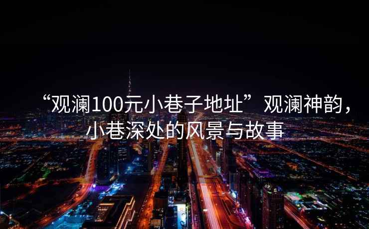 “觀瀾100元小巷子地址”觀瀾神韻，小巷深處的風(fēng)景與故事